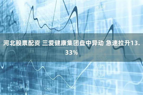 河北股票配资 三爱健康集团盘中异动 急速拉升13.33%