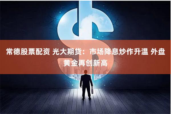 常德股票配资 光大期货：市场降息炒作升温 外盘黄金再创新高