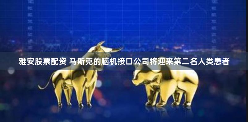 雅安股票配资 马斯克的脑机接口公司将迎来第二名人类患者