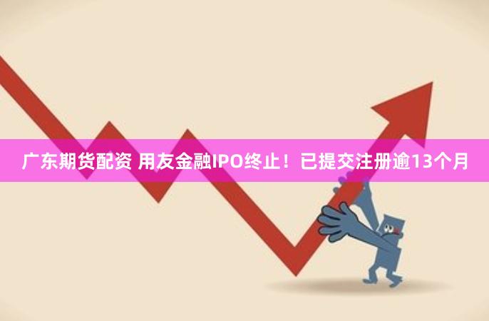 广东期货配资 用友金融IPO终止！已提交注册逾13个月