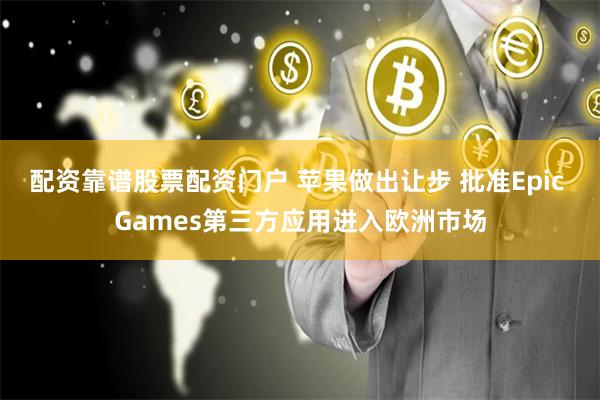 配资靠谱股票配资门户 苹果做出让步 批准Epic Games第三方应用进入欧洲市场