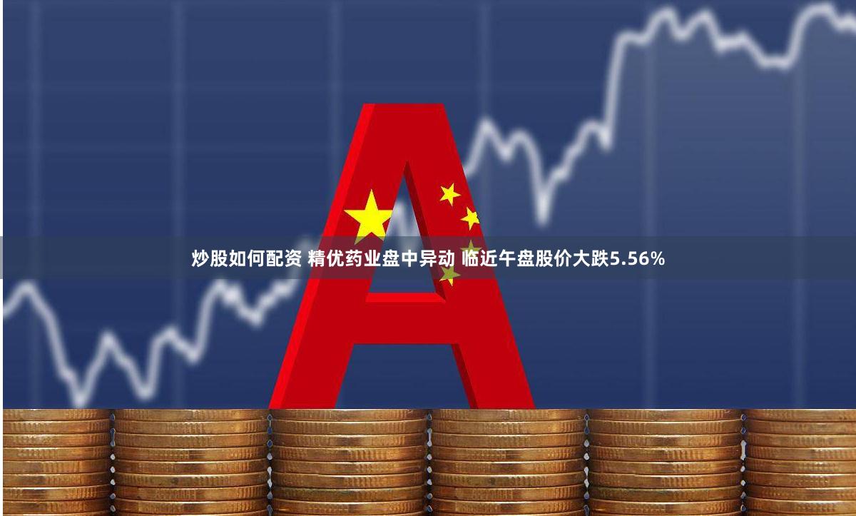 炒股如何配资 精优药业盘中异动 临近午盘股价大跌5.56%