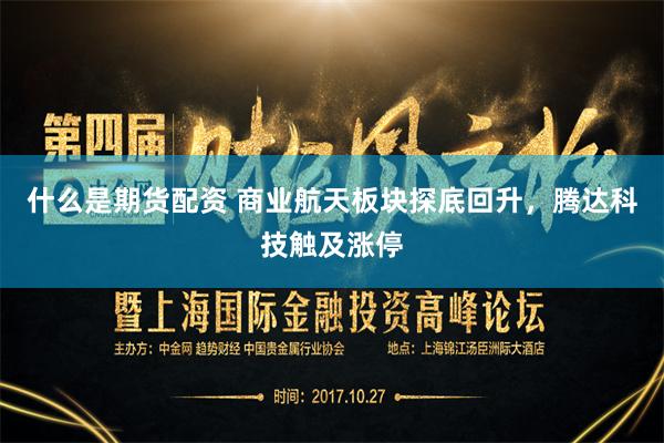 什么是期货配资 商业航天板块探底回升，腾达科技触及涨停