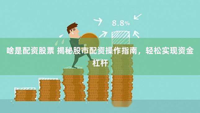 啥是配资股票 揭秘股市配资操作指南,轻松实现资金杠杆