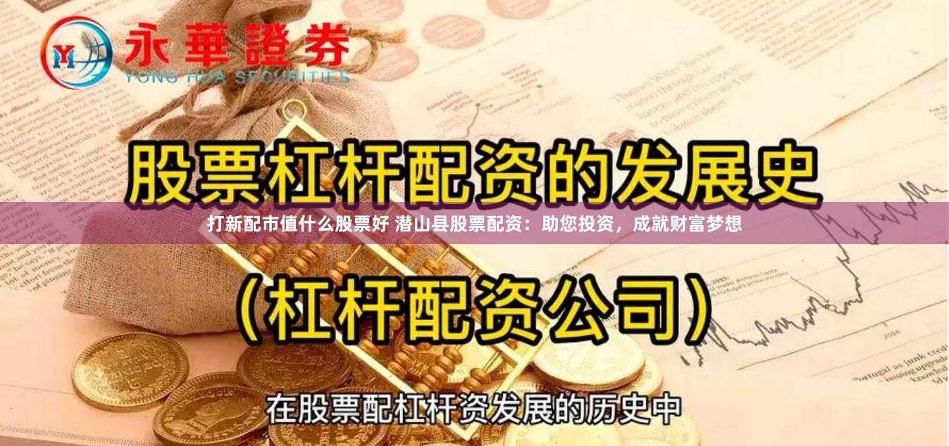 打新配市值什么股票好 潜山县股票配资:助您投资,成就财富梦想