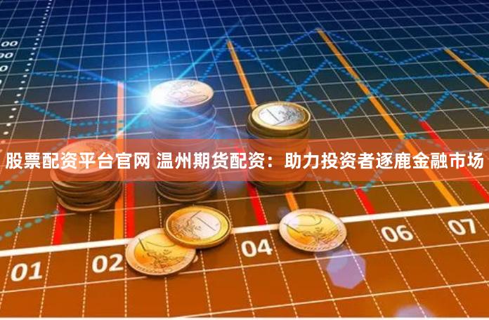 股票配资平台官网 温州期货配资:助力投资者逐鹿金融市场