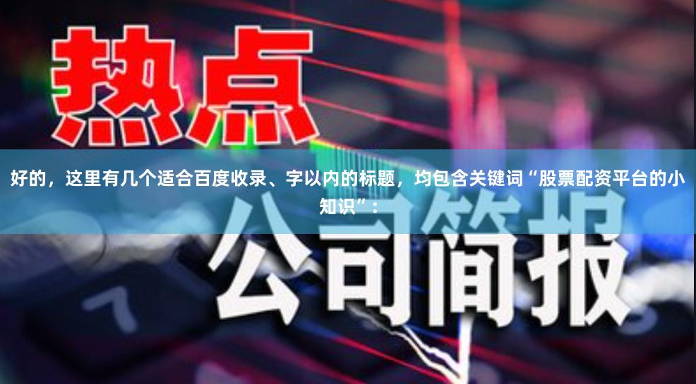 好的,这里有几个适合百度收录、字以内的标题,均包含关键词“股票配资平台的小知识”: