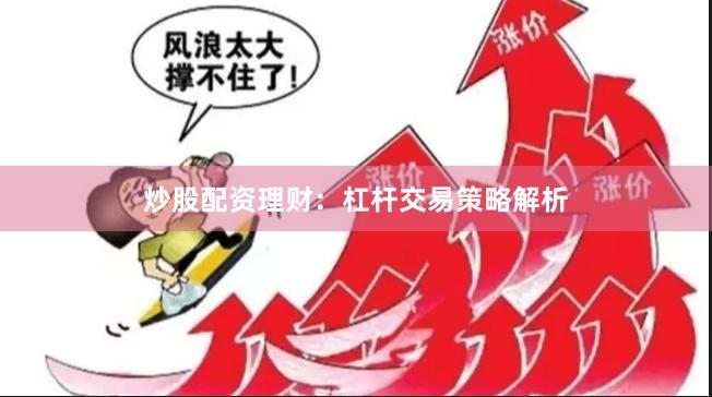 炒股配资理财:杠杆交易策略解析