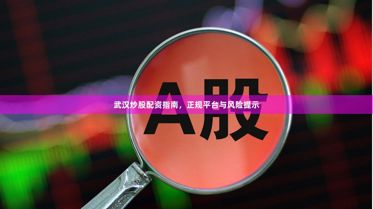 武汉炒股配资指南,正规平台与风险提示