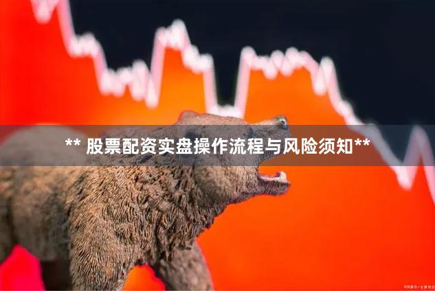 ** 股票配资实盘操作流程与风险须知**