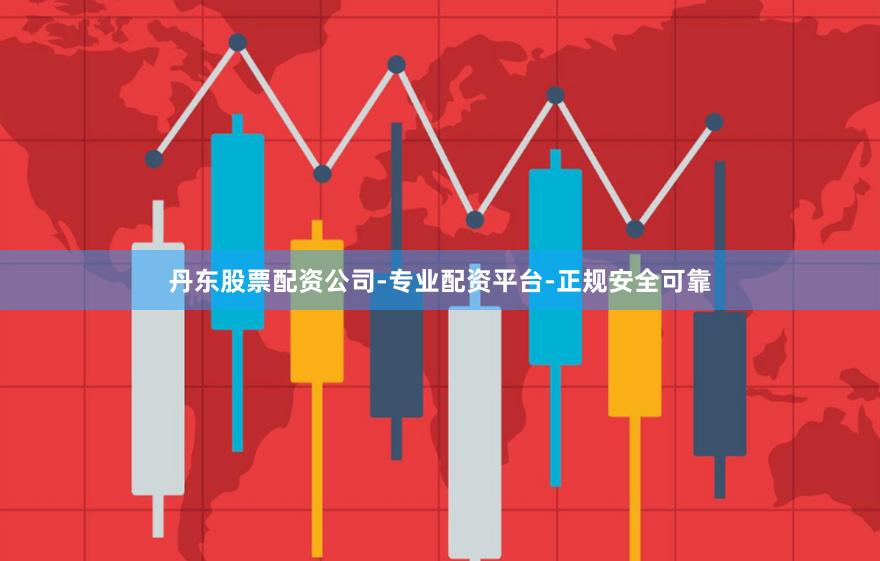 丹东股票配资公司-专业配资平台-正规安全可靠